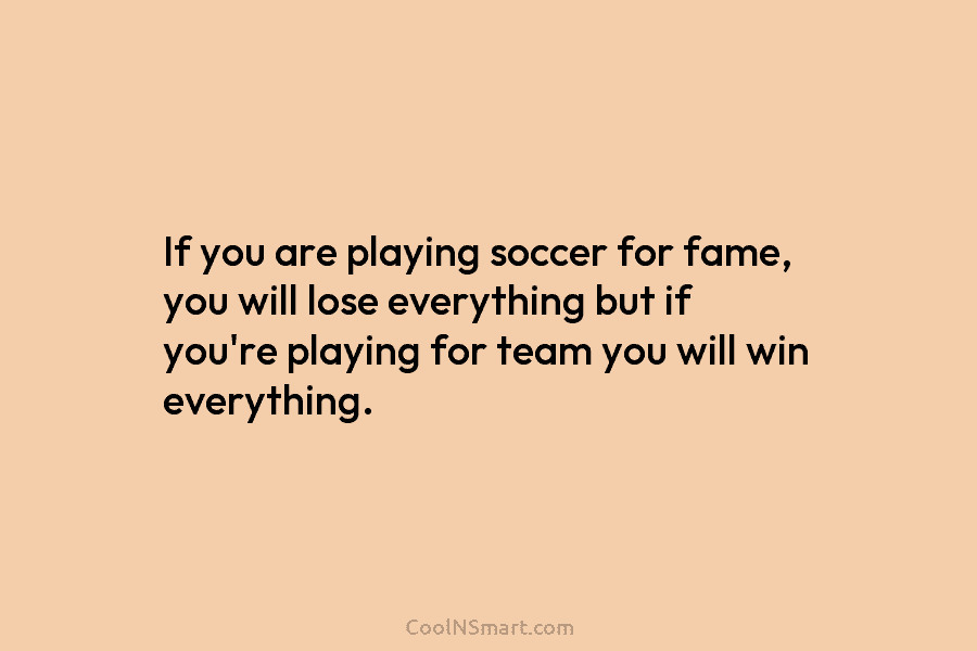 If you are playing soccer for fame, you will lose everything but if you’re playing...