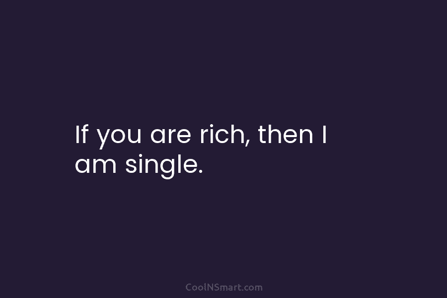 If you are rich, then I am single.