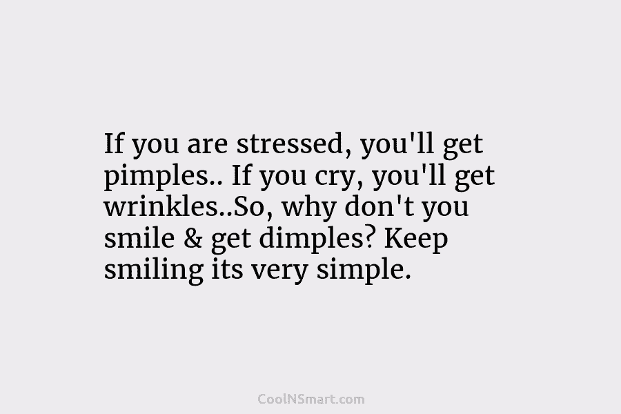 If you are stressed, you’ll get pimples.. If you cry, you’ll get wrinkles..So, why don’t you smile & get dimples?...