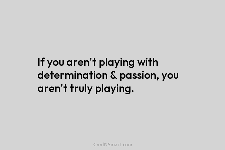 If you aren’t playing with determination & passion, you aren’t truly playing.