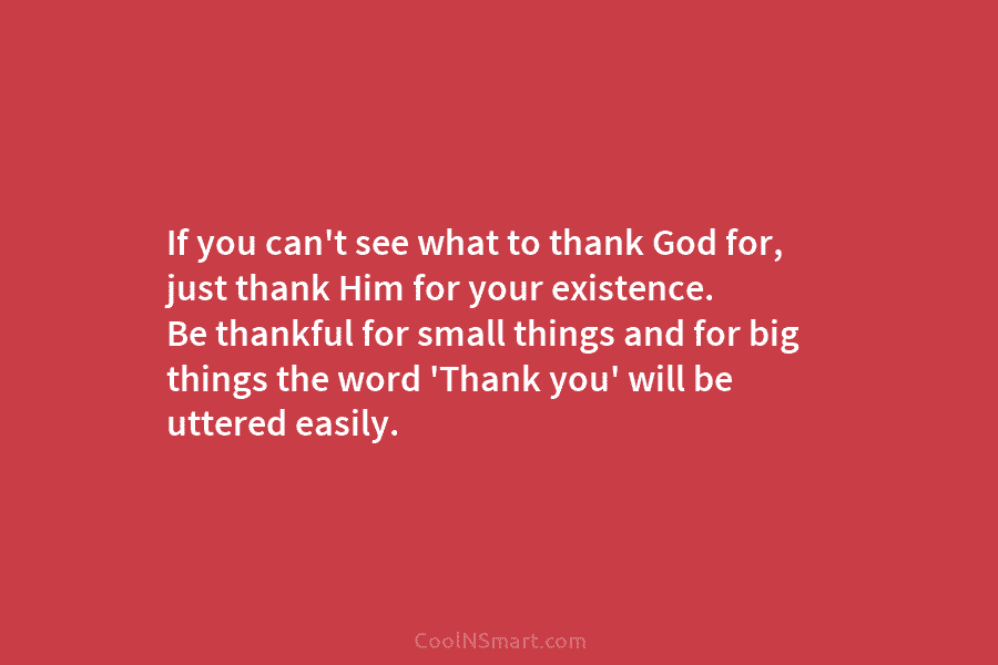 If you can’t see what to thank God for, just thank Him for your existence. Be thankful for small things...