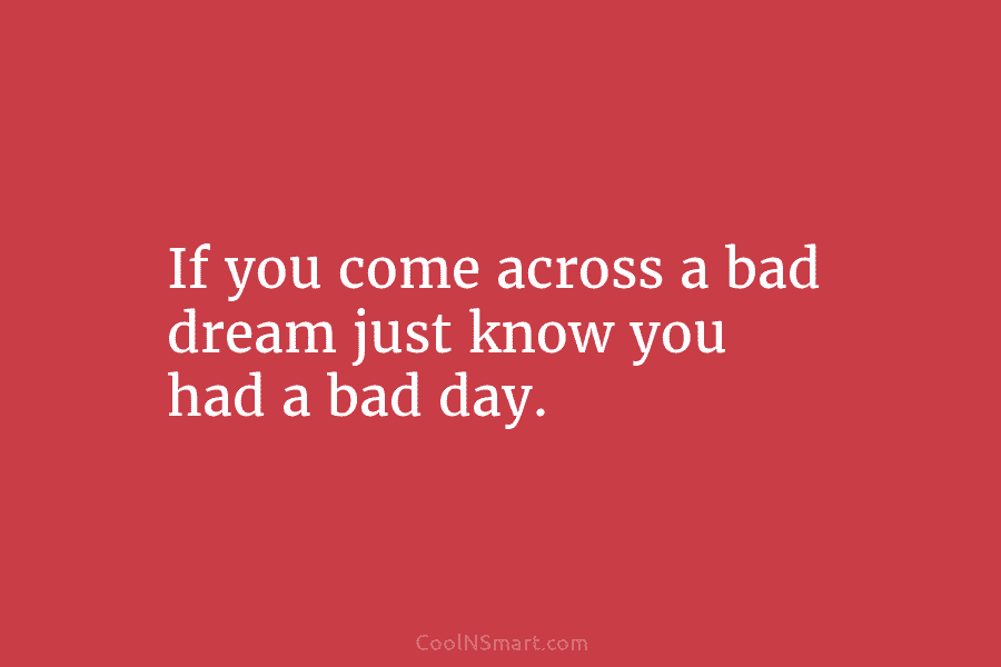 If you come across a bad dream just know you had a bad day.