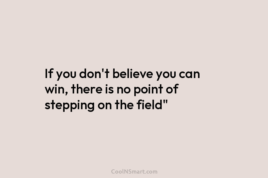 If you don’t believe you can win, there is no point of stepping on the...