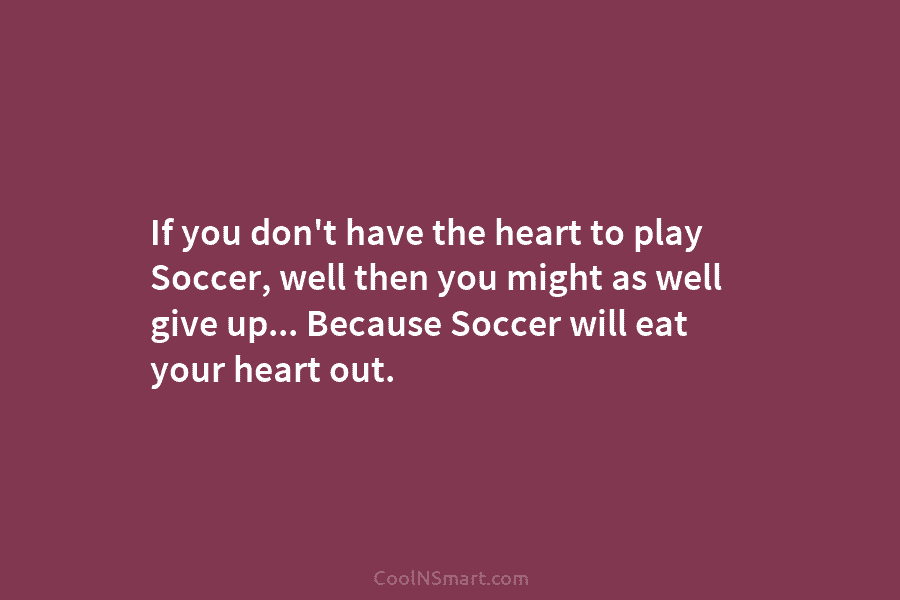 If you don’t have the heart to play Soccer, well then you might as well...