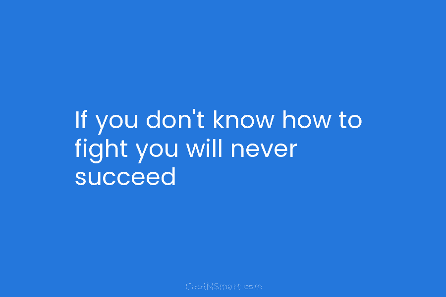 If you don’t know how to fight you will never succeed
