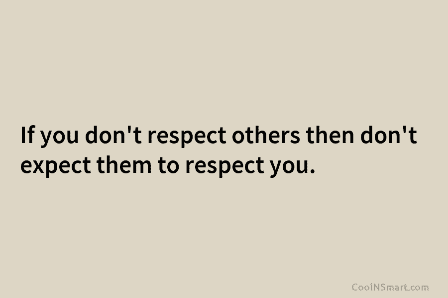 If you don’t respect others then don’t expect them to respect you.