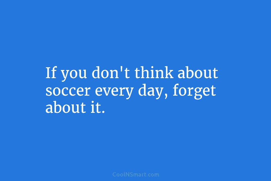 If you don’t think about soccer every day, forget about it.