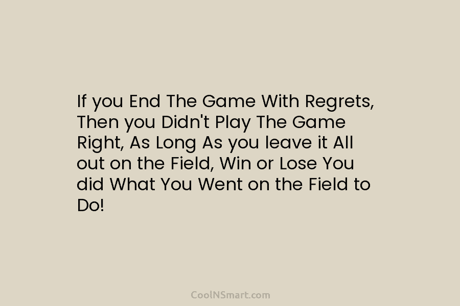 If you End The Game With Regrets, Then you Didn’t Play The Game Right, As...