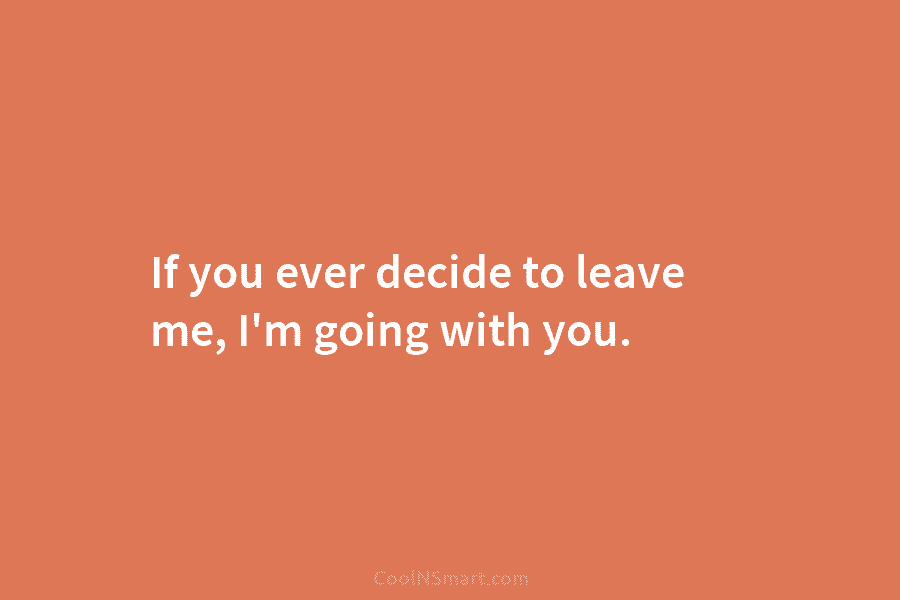 If you ever decide to leave me, I’m going with you.