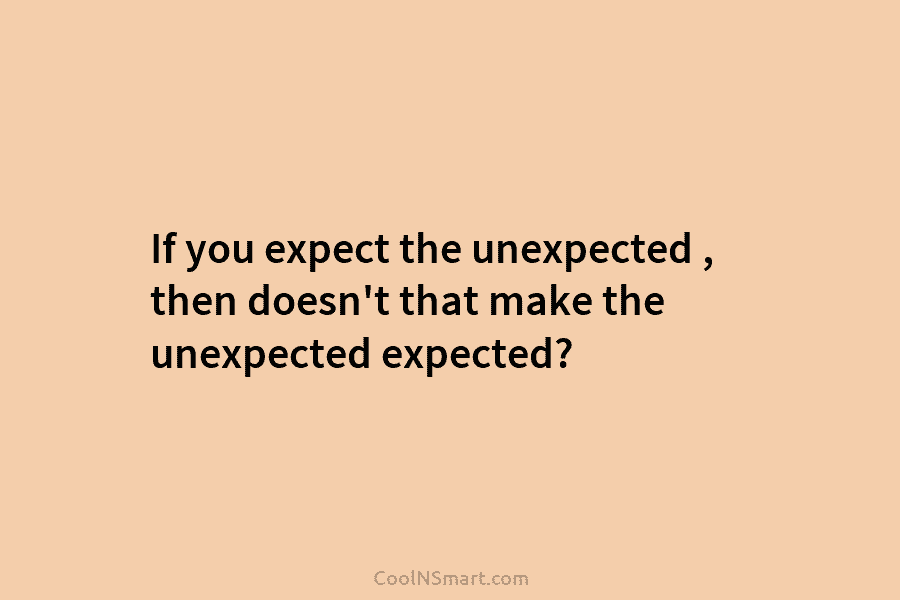If you expect the unexpected , then doesn’t that make the unexpected expected?