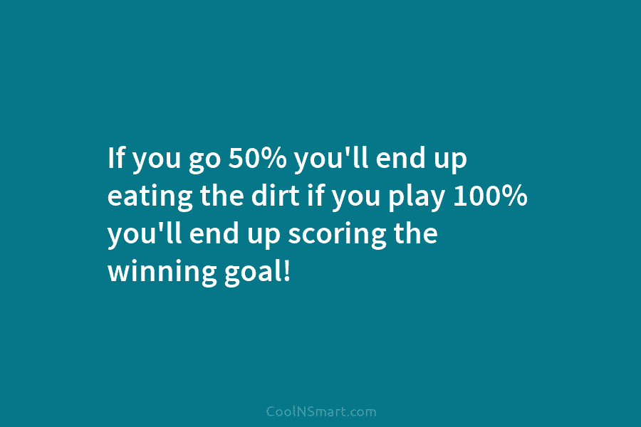 If you go 50% you’ll end up eating the dirt if you play 100% you’ll...
