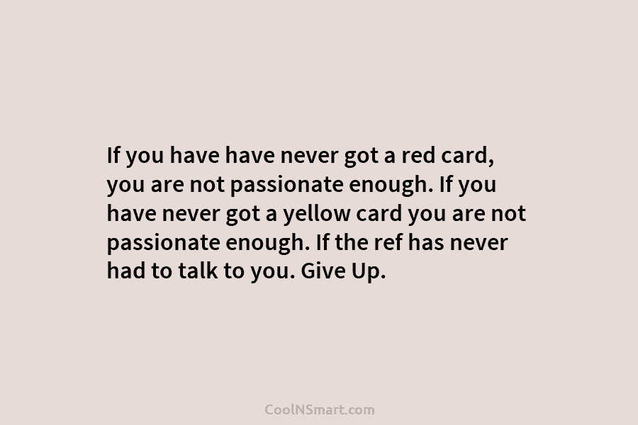 If you have have never got a red card, you are not passionate enough. If...