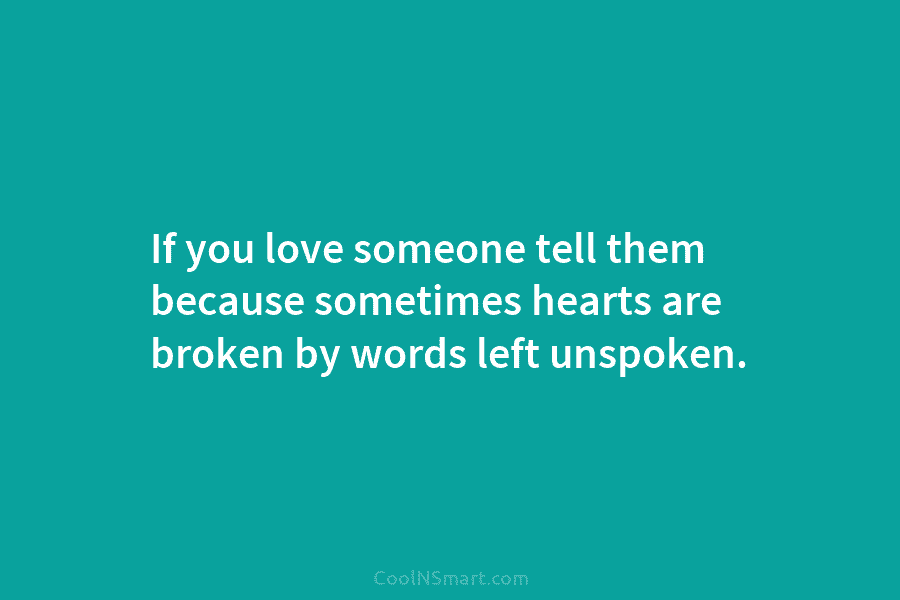 If you love someone tell them because sometimes hearts are broken by words left unspoken.