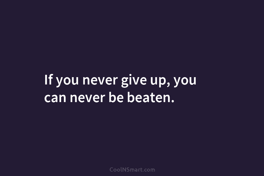 If you never give up, you can never be beaten.