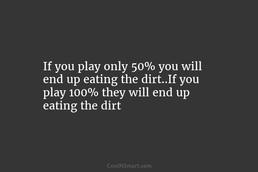 If you play only 50% you will end up eating the dirt..If you play 100%...
