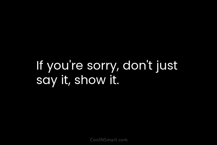 If you’re sorry, don’t just say it, show it.