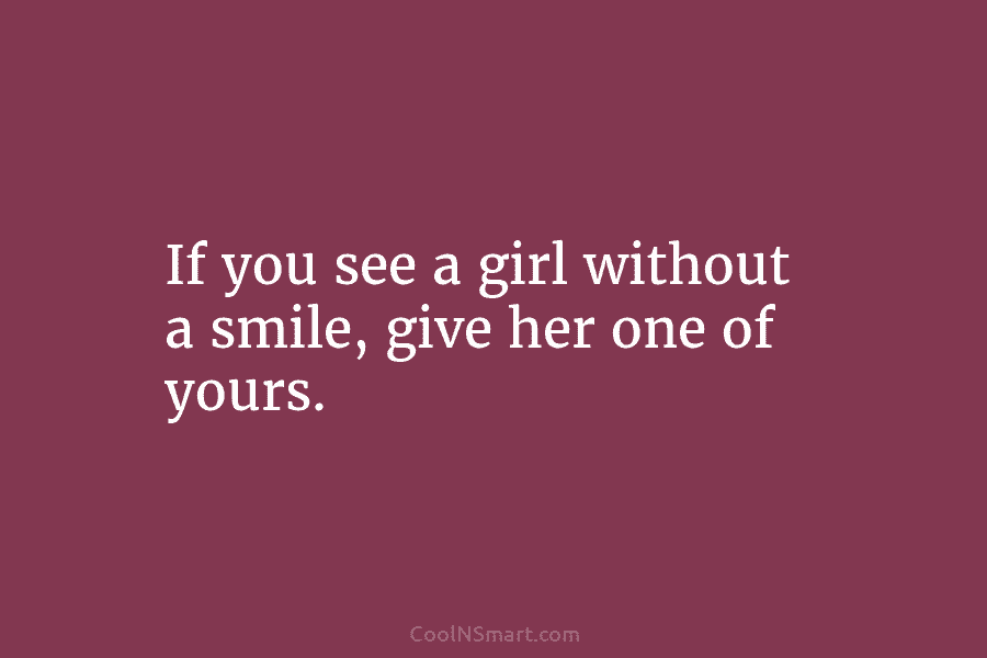 If you see a girl without a smile, give her one of yours.