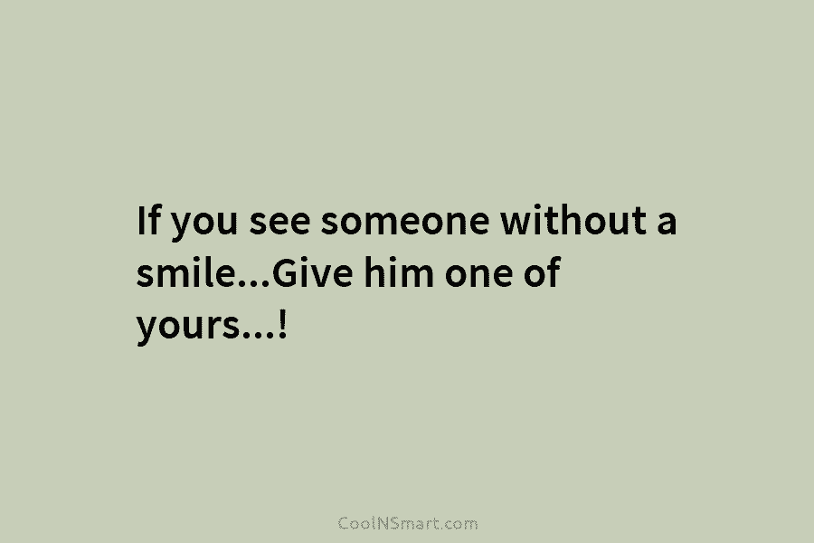 If you see someone without a smile…Give him one of yours…!