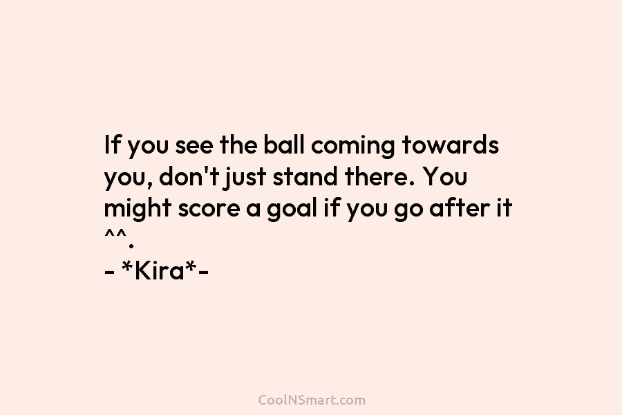 If you see the ball coming towards you, don’t just stand there. You might score...