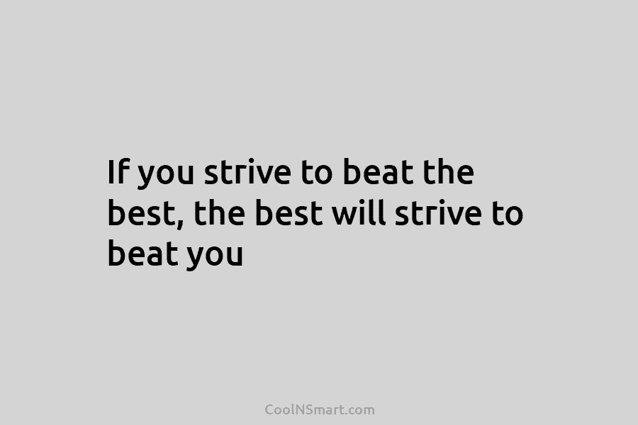 If you strive to beat the best, the best will strive to beat you