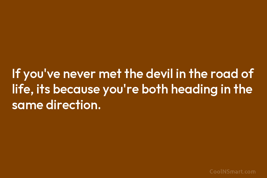 If you’ve never met the devil in the road of life, its because you’re both...
