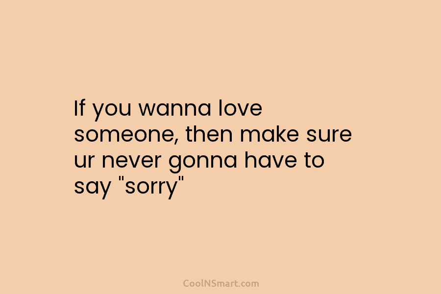 If you wanna love someone, then make sure ur never gonna have to say “sorry”