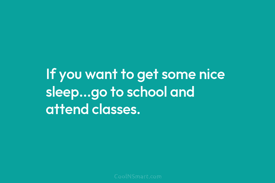 If you want to get some nice sleep…go to school and attend classes.