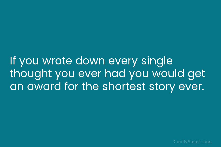 If you wrote down every single thought you ever had you would get an award for the shortest story ever.