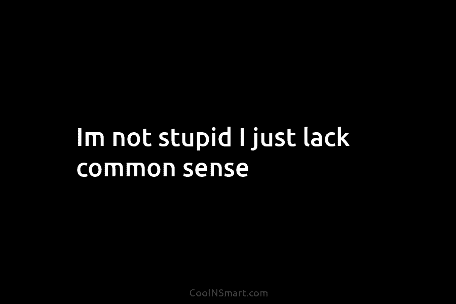 Im not stupid I just lack common sense