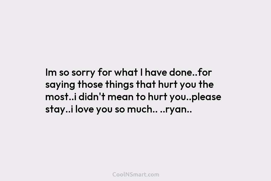 Im so sorry for what I have done..for saying those things that hurt you the...