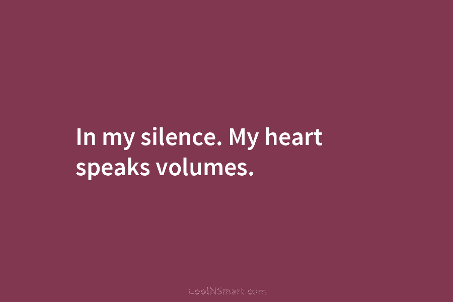 In my silence. My heart speaks volumes.