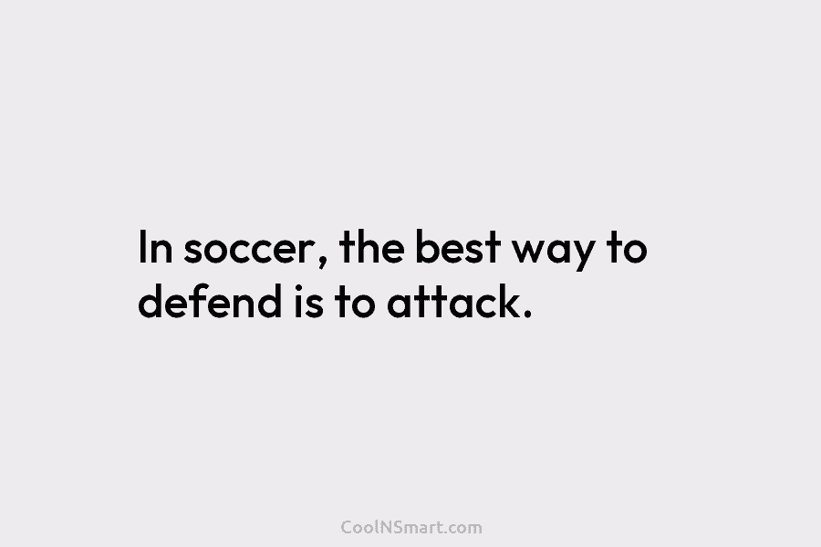 In soccer, the best way to defend is to attack.