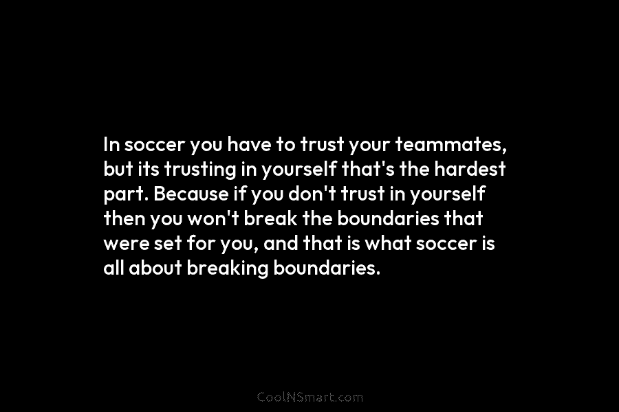 In soccer you have to trust your teammates, but its trusting in yourself that’s the...