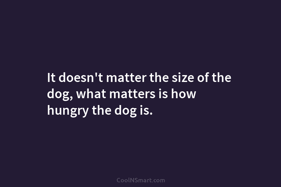 It doesn’t matter the size of the dog, what matters is how hungry the dog...