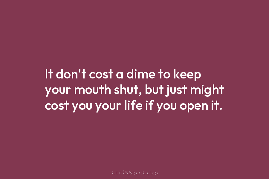 It don’t cost a dime to keep your mouth shut, but just might cost you...