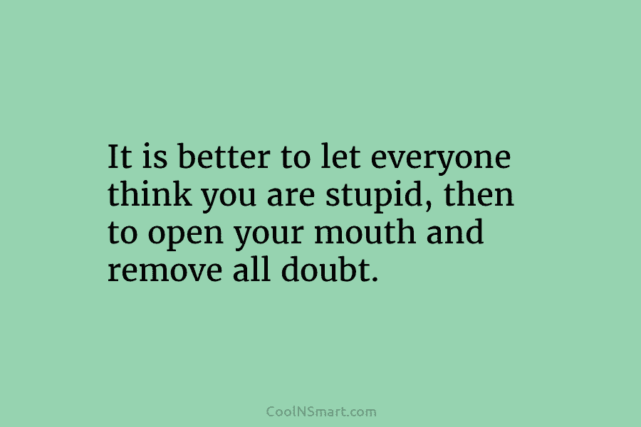 It is better to let everyone think you are stupid, then to open your mouth...