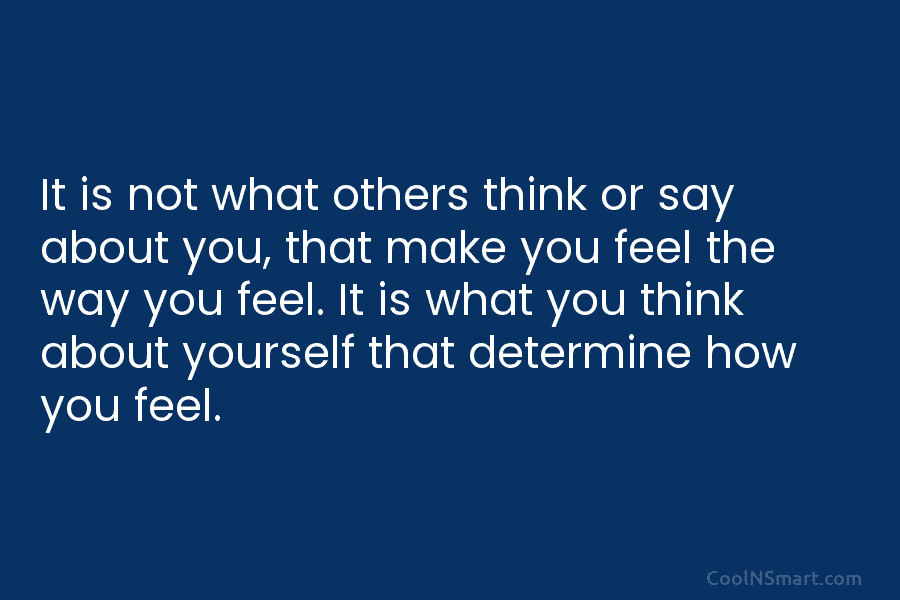It is not what others think or say about you, that make you feel the...