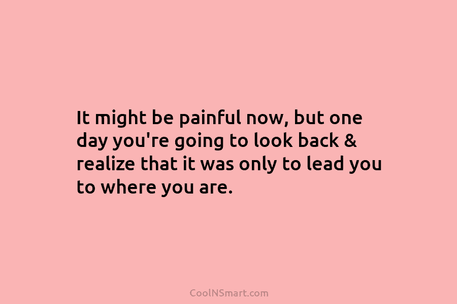 It might be painful now, but one day you’re going to look back & realize that it was only to...