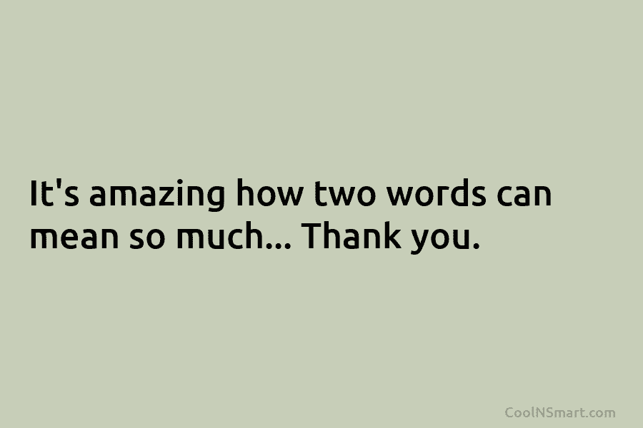 It’s amazing how two words can mean so much… Thank you.