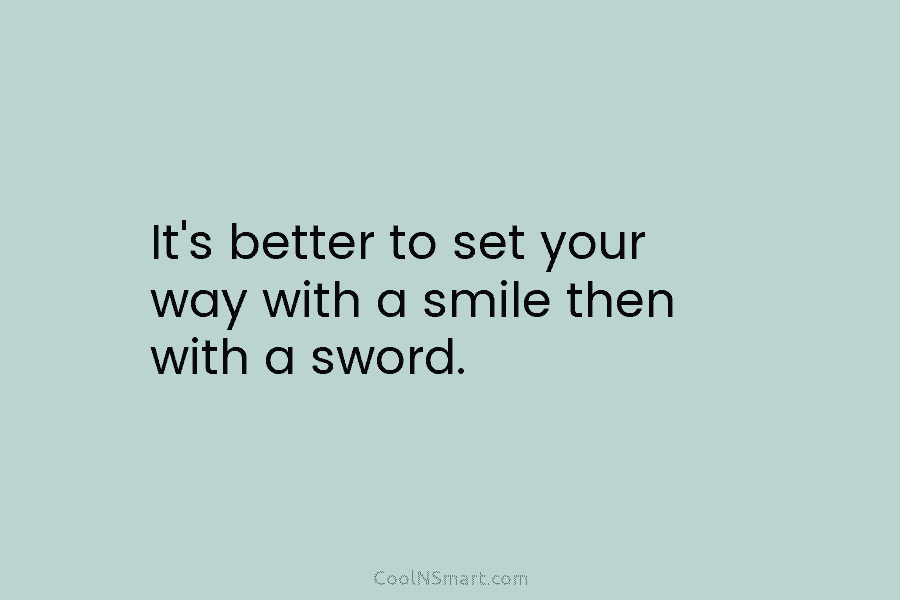 It’s better to set your way with a smile then with a sword.