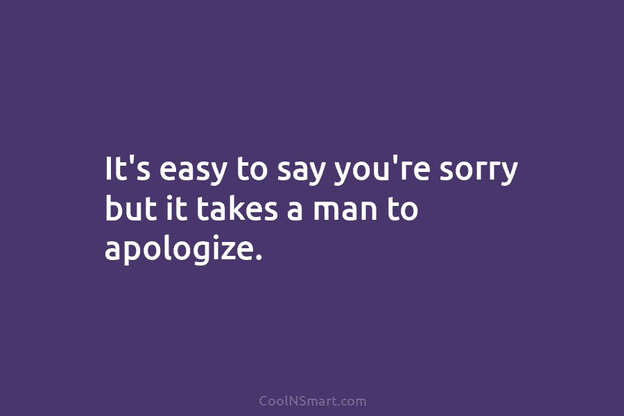 It’s easy to say you’re sorry but it takes a man to apologize.