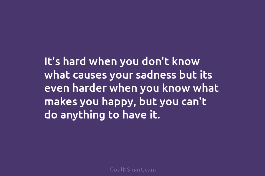 It’s hard when you don’t know what causes your sadness but its even harder when you know what makes you...