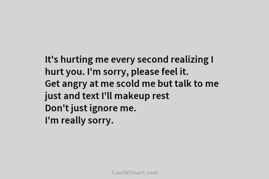 It’s hurting me every second realizing I hurt you. I’m sorry, please feel it. Get...