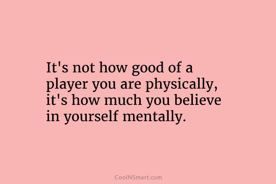 It’s not how good of a player you are physically, it’s how much you believe...