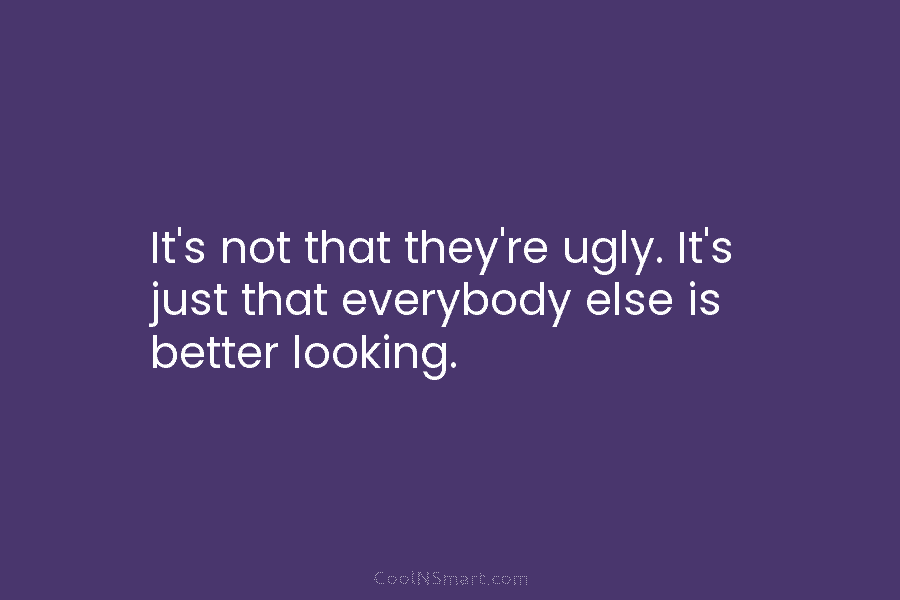 It’s not that they’re ugly. It’s just that everybody else is better looking.