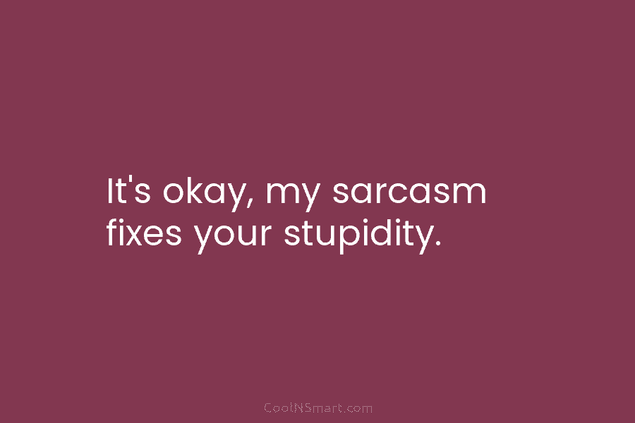 It’s okay, my sarcasm fixes your stupidity.