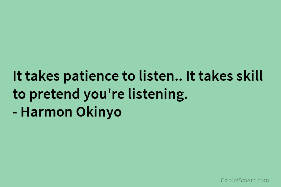 It takes patience to listen.. It takes skill to pretend you’re listening. – Harmon Okinyo
