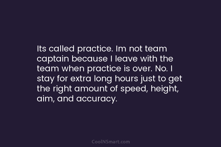 Its called practice. Im not team captain because I leave with the team when practice...