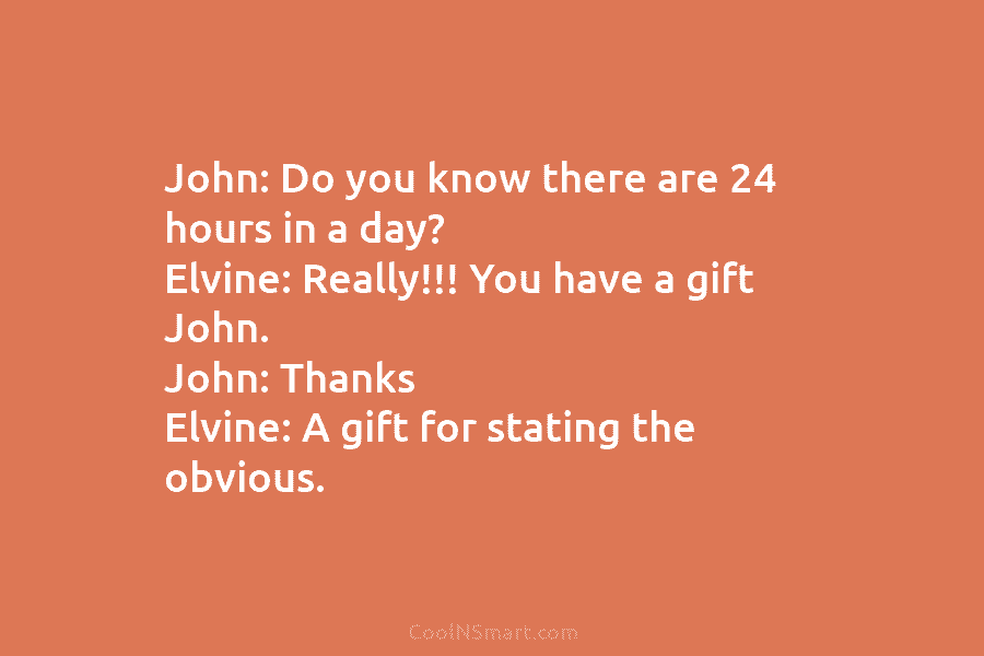 John: Do you know there are 24 hours in a day? Elvine: Really!!! You have...