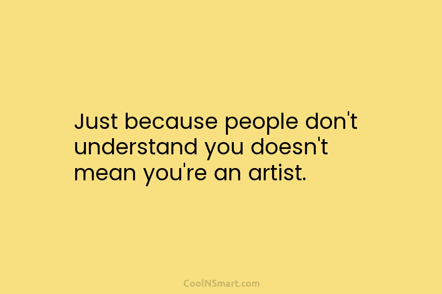 Just because people don’t understand you doesn’t mean you’re an artist.